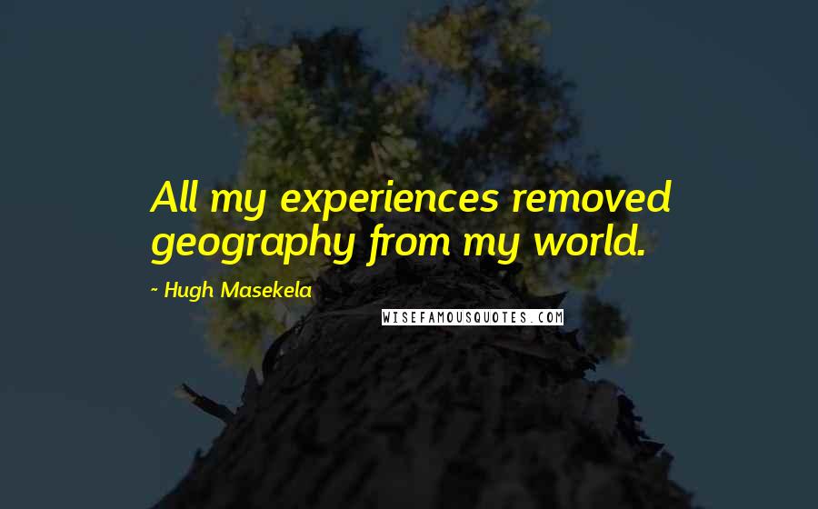 Hugh Masekela Quotes: All my experiences removed geography from my world.