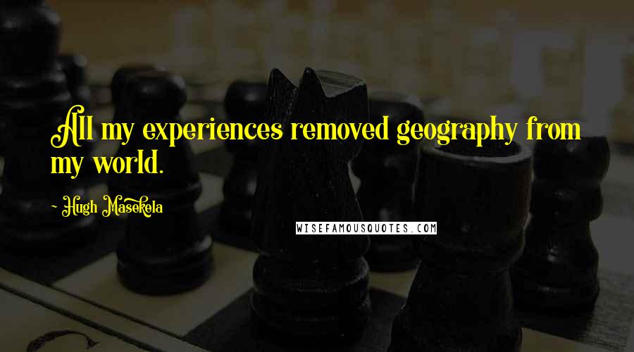 Hugh Masekela Quotes: All my experiences removed geography from my world.