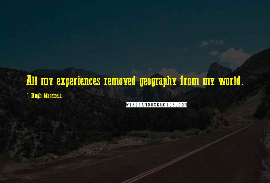 Hugh Masekela Quotes: All my experiences removed geography from my world.