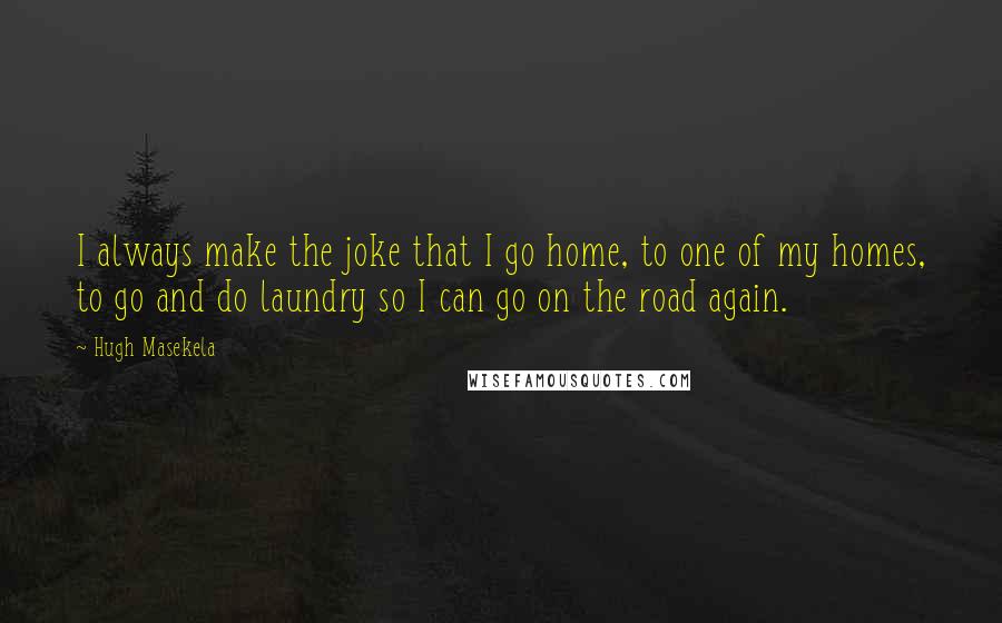 Hugh Masekela Quotes: I always make the joke that I go home, to one of my homes, to go and do laundry so I can go on the road again.