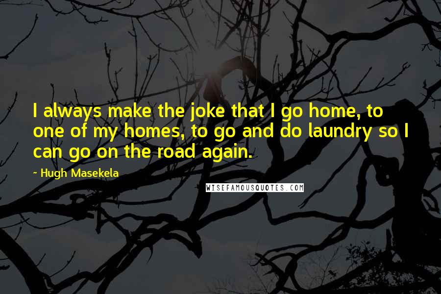 Hugh Masekela Quotes: I always make the joke that I go home, to one of my homes, to go and do laundry so I can go on the road again.