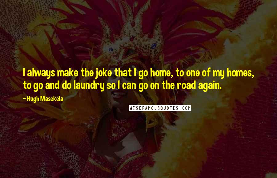 Hugh Masekela Quotes: I always make the joke that I go home, to one of my homes, to go and do laundry so I can go on the road again.