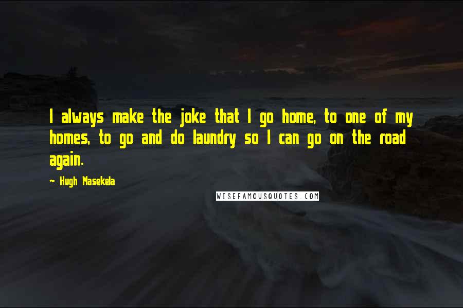 Hugh Masekela Quotes: I always make the joke that I go home, to one of my homes, to go and do laundry so I can go on the road again.