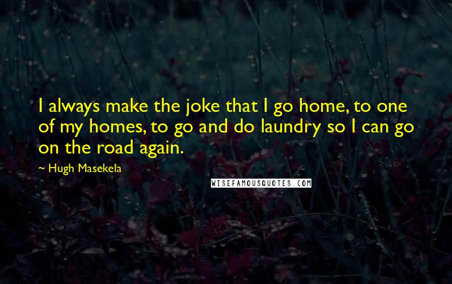 Hugh Masekela Quotes: I always make the joke that I go home, to one of my homes, to go and do laundry so I can go on the road again.