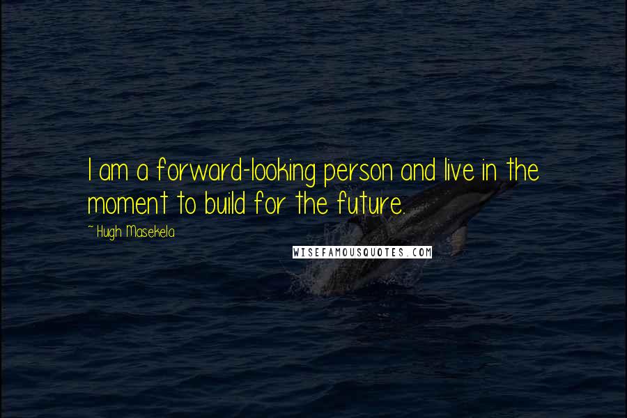 Hugh Masekela Quotes: I am a forward-looking person and live in the moment to build for the future.