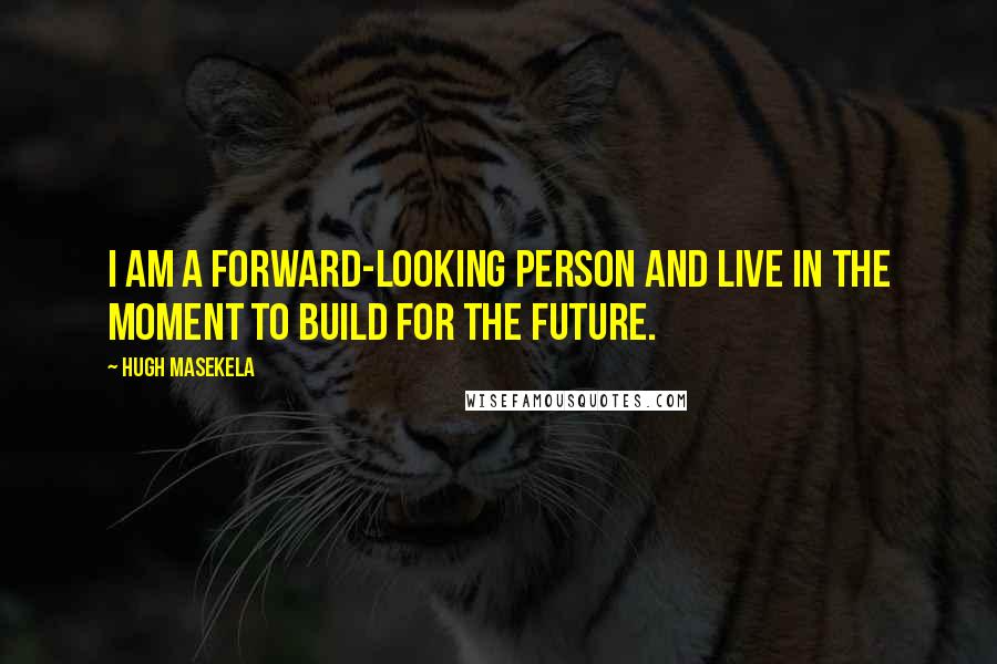 Hugh Masekela Quotes: I am a forward-looking person and live in the moment to build for the future.