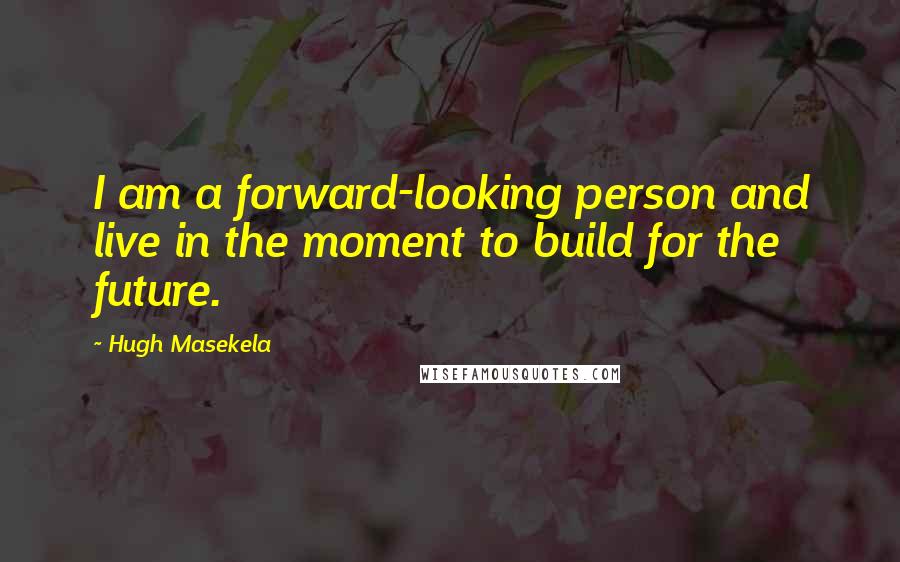 Hugh Masekela Quotes: I am a forward-looking person and live in the moment to build for the future.