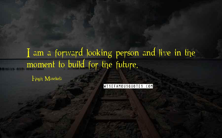 Hugh Masekela Quotes: I am a forward-looking person and live in the moment to build for the future.