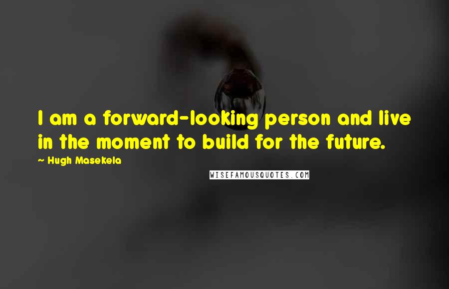 Hugh Masekela Quotes: I am a forward-looking person and live in the moment to build for the future.