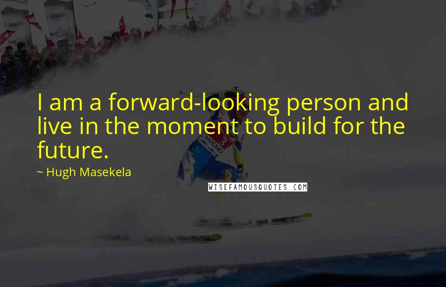 Hugh Masekela Quotes: I am a forward-looking person and live in the moment to build for the future.