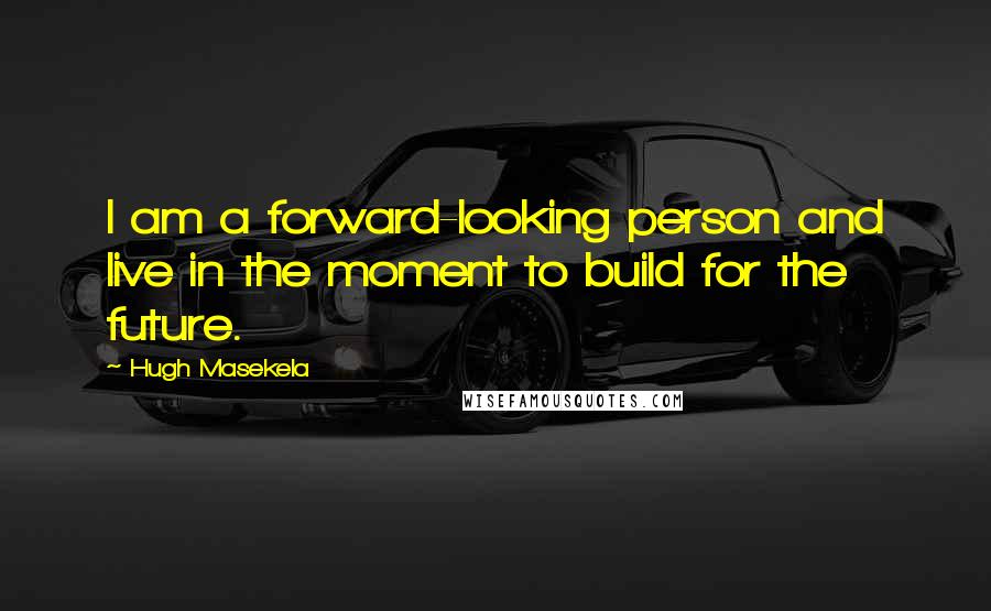 Hugh Masekela Quotes: I am a forward-looking person and live in the moment to build for the future.