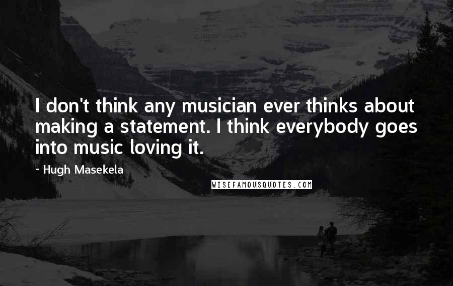 Hugh Masekela Quotes: I don't think any musician ever thinks about making a statement. I think everybody goes into music loving it.
