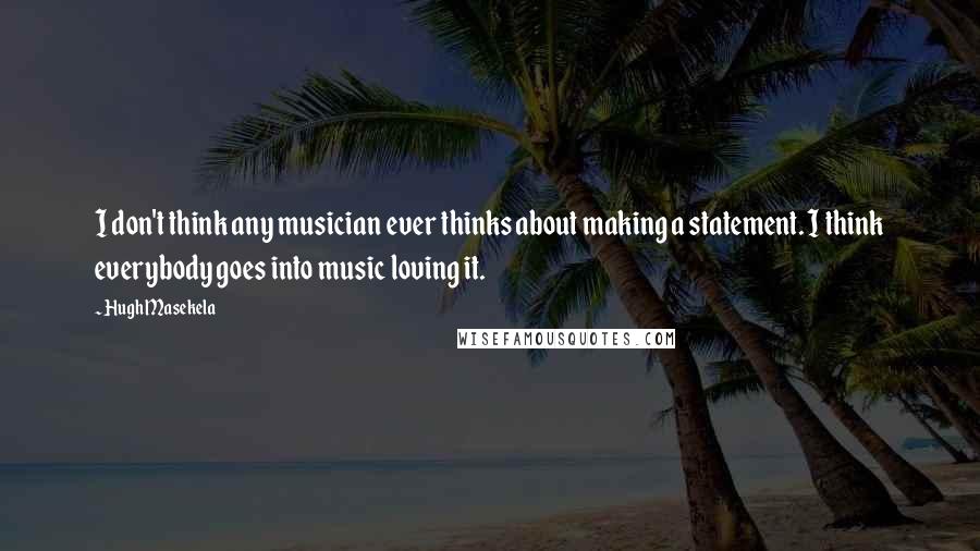 Hugh Masekela Quotes: I don't think any musician ever thinks about making a statement. I think everybody goes into music loving it.