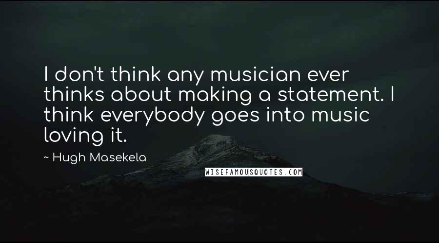 Hugh Masekela Quotes: I don't think any musician ever thinks about making a statement. I think everybody goes into music loving it.