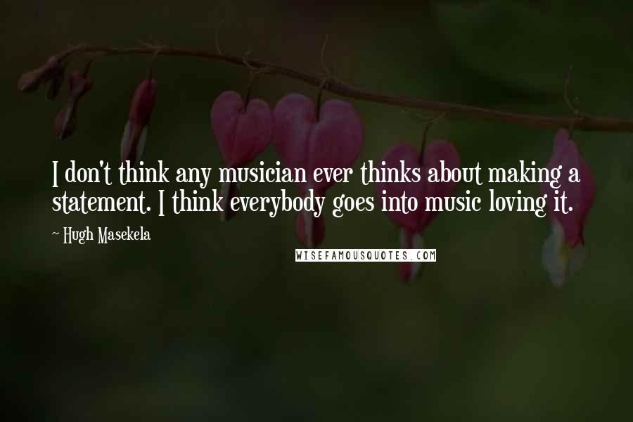 Hugh Masekela Quotes: I don't think any musician ever thinks about making a statement. I think everybody goes into music loving it.