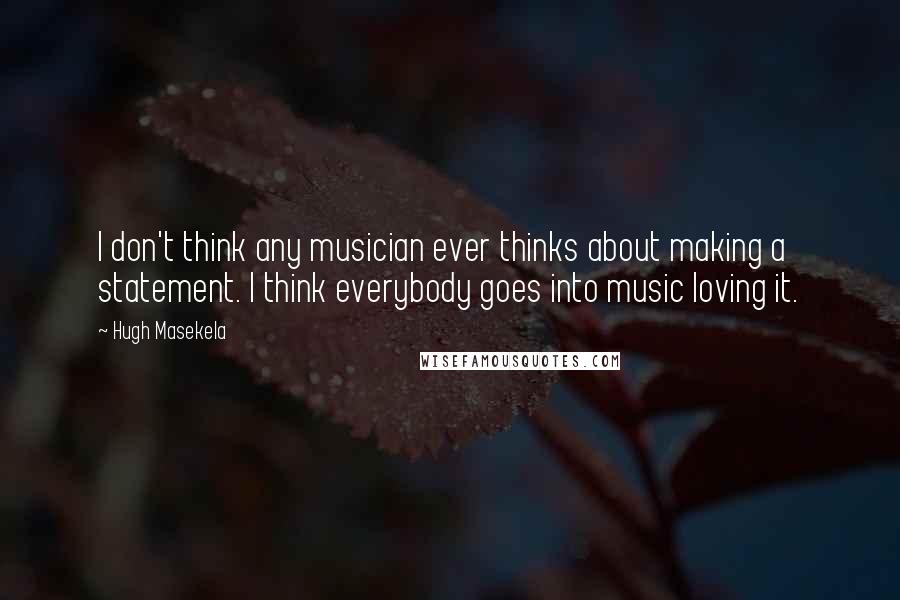 Hugh Masekela Quotes: I don't think any musician ever thinks about making a statement. I think everybody goes into music loving it.