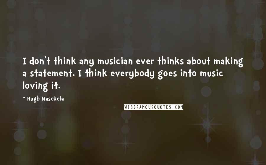 Hugh Masekela Quotes: I don't think any musician ever thinks about making a statement. I think everybody goes into music loving it.