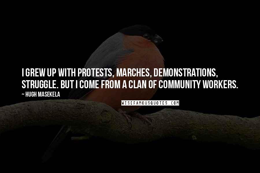 Hugh Masekela Quotes: I grew up with protests, marches, demonstrations, struggle. But I come from a clan of community workers.