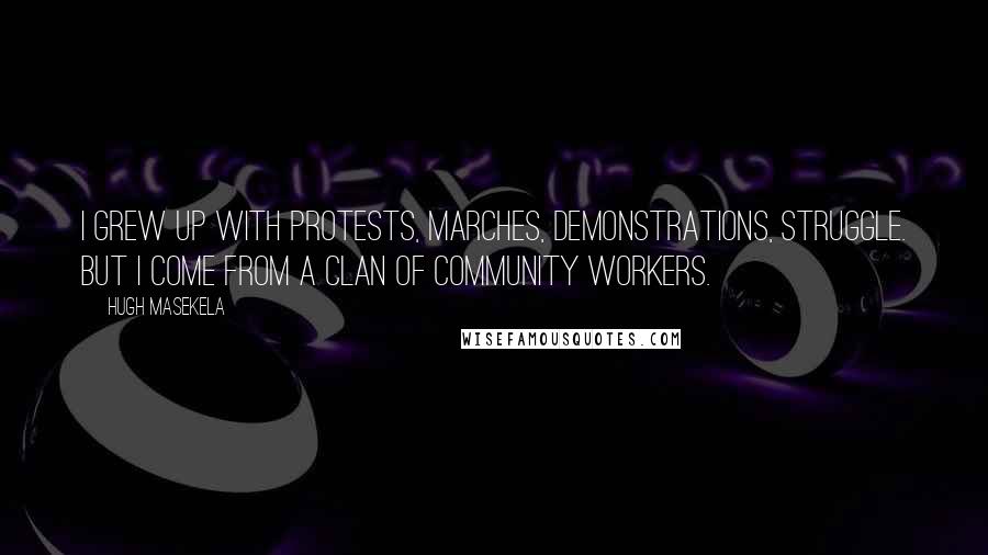 Hugh Masekela Quotes: I grew up with protests, marches, demonstrations, struggle. But I come from a clan of community workers.