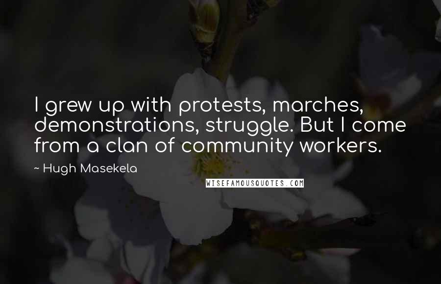 Hugh Masekela Quotes: I grew up with protests, marches, demonstrations, struggle. But I come from a clan of community workers.