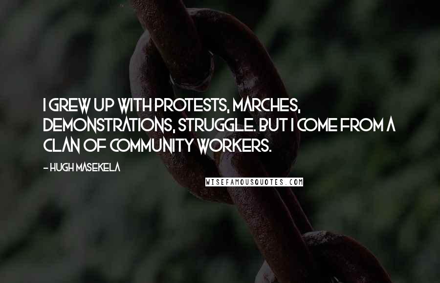 Hugh Masekela Quotes: I grew up with protests, marches, demonstrations, struggle. But I come from a clan of community workers.