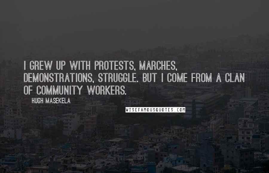 Hugh Masekela Quotes: I grew up with protests, marches, demonstrations, struggle. But I come from a clan of community workers.