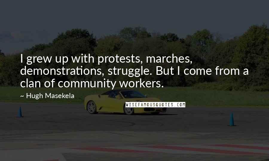 Hugh Masekela Quotes: I grew up with protests, marches, demonstrations, struggle. But I come from a clan of community workers.