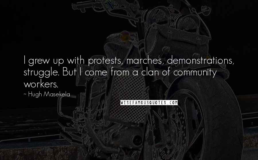 Hugh Masekela Quotes: I grew up with protests, marches, demonstrations, struggle. But I come from a clan of community workers.