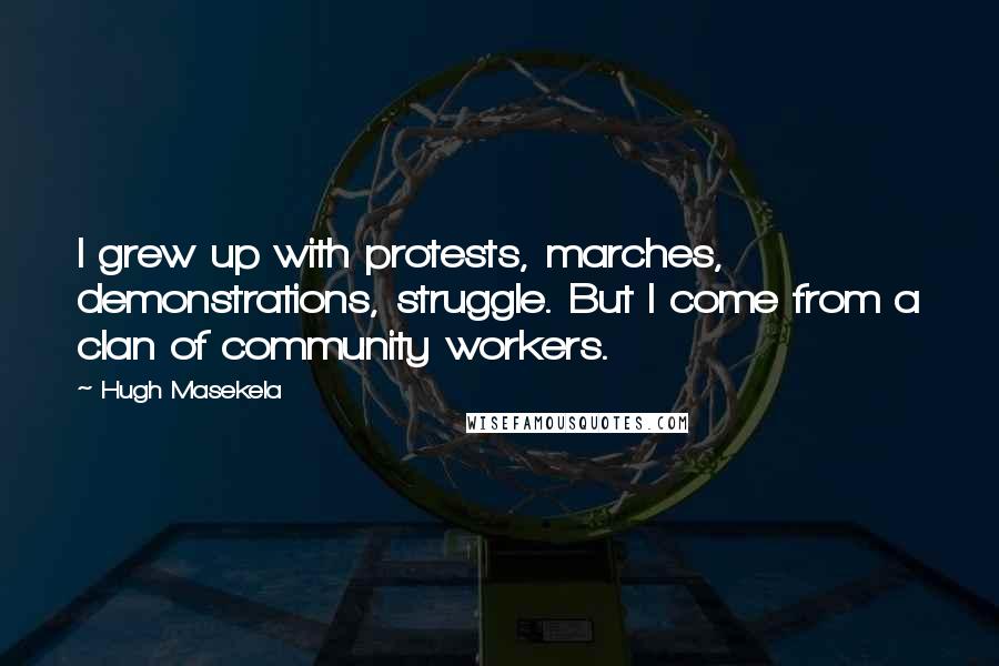 Hugh Masekela Quotes: I grew up with protests, marches, demonstrations, struggle. But I come from a clan of community workers.