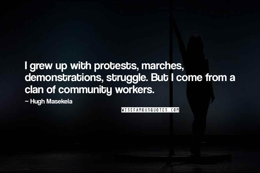Hugh Masekela Quotes: I grew up with protests, marches, demonstrations, struggle. But I come from a clan of community workers.