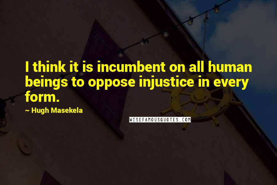 Hugh Masekela Quotes: I think it is incumbent on all human beings to oppose injustice in every form.