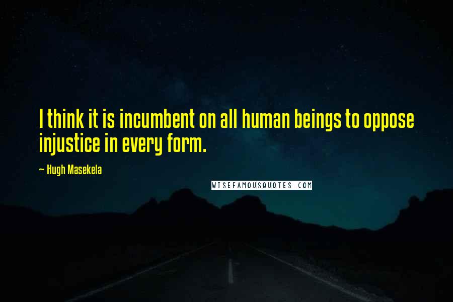 Hugh Masekela Quotes: I think it is incumbent on all human beings to oppose injustice in every form.