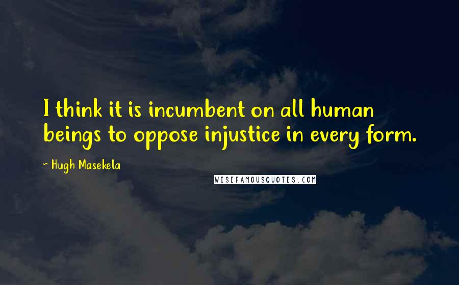 Hugh Masekela Quotes: I think it is incumbent on all human beings to oppose injustice in every form.