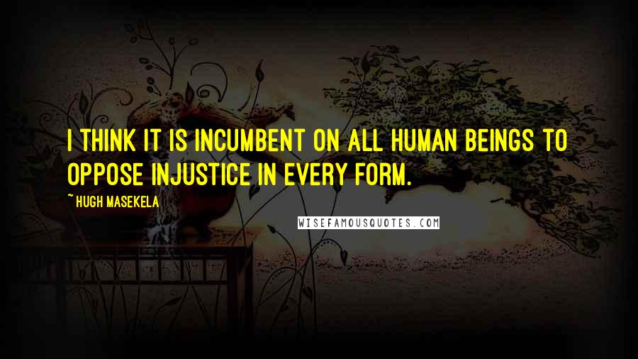 Hugh Masekela Quotes: I think it is incumbent on all human beings to oppose injustice in every form.