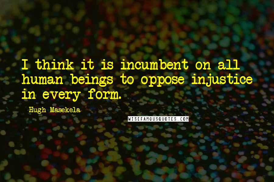 Hugh Masekela Quotes: I think it is incumbent on all human beings to oppose injustice in every form.