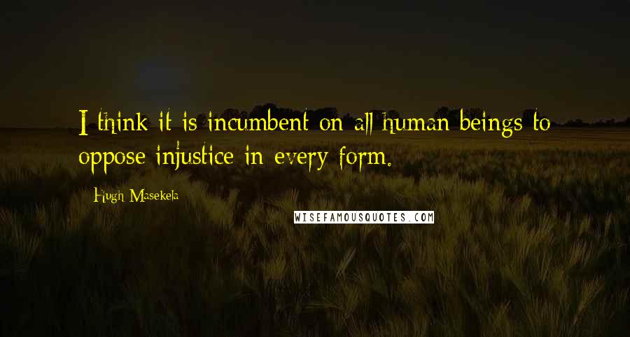 Hugh Masekela Quotes: I think it is incumbent on all human beings to oppose injustice in every form.