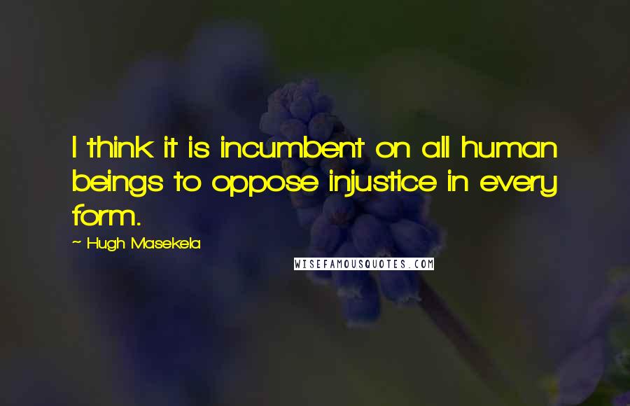 Hugh Masekela Quotes: I think it is incumbent on all human beings to oppose injustice in every form.