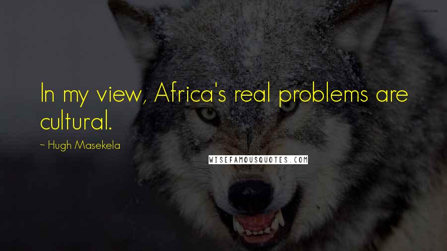 Hugh Masekela Quotes: In my view, Africa's real problems are cultural.