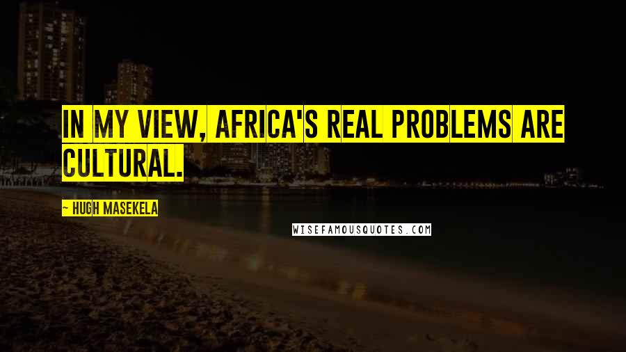 Hugh Masekela Quotes: In my view, Africa's real problems are cultural.