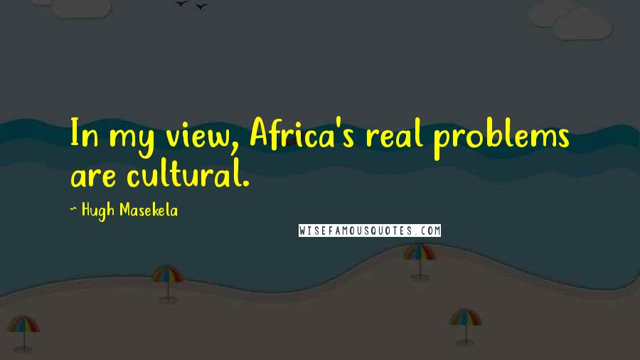 Hugh Masekela Quotes: In my view, Africa's real problems are cultural.