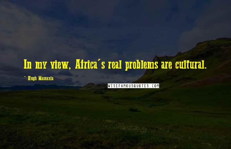 Hugh Masekela Quotes: In my view, Africa's real problems are cultural.