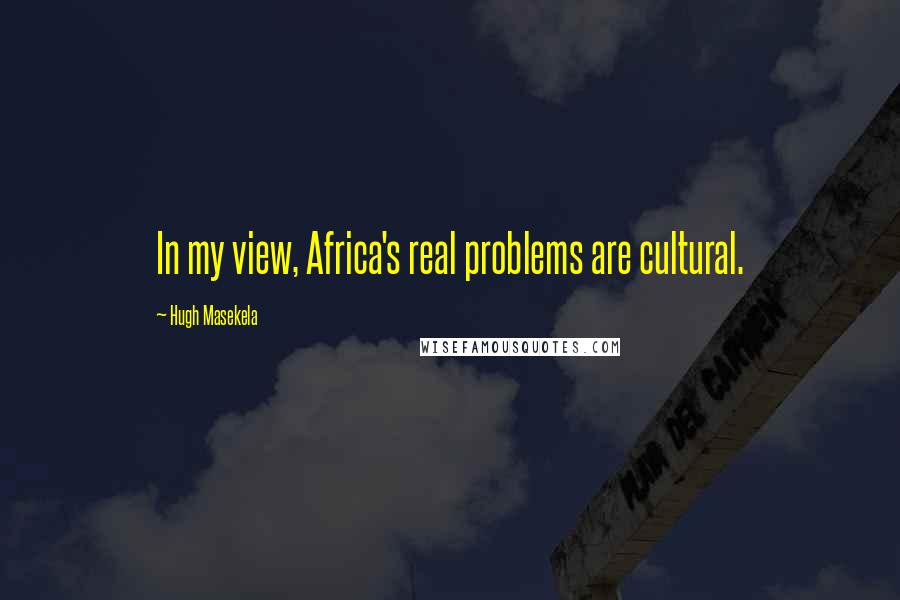 Hugh Masekela Quotes: In my view, Africa's real problems are cultural.