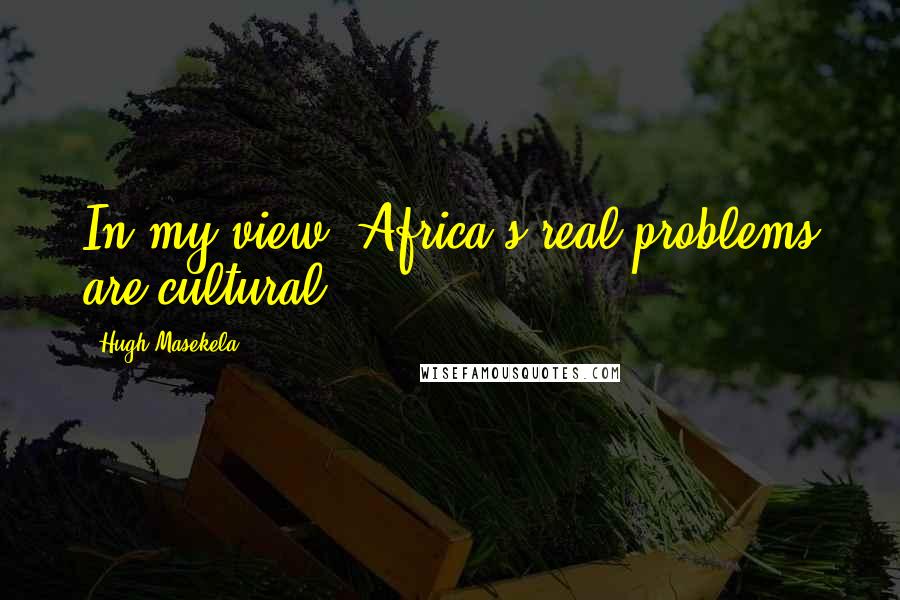 Hugh Masekela Quotes: In my view, Africa's real problems are cultural.