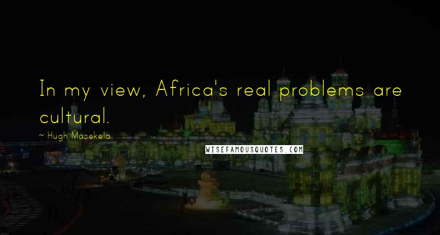 Hugh Masekela Quotes: In my view, Africa's real problems are cultural.