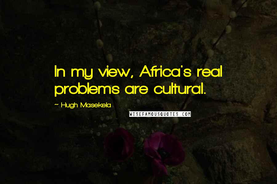 Hugh Masekela Quotes: In my view, Africa's real problems are cultural.