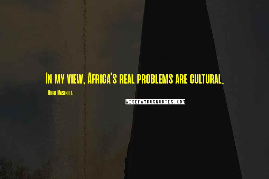 Hugh Masekela Quotes: In my view, Africa's real problems are cultural.