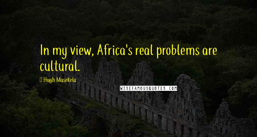 Hugh Masekela Quotes: In my view, Africa's real problems are cultural.