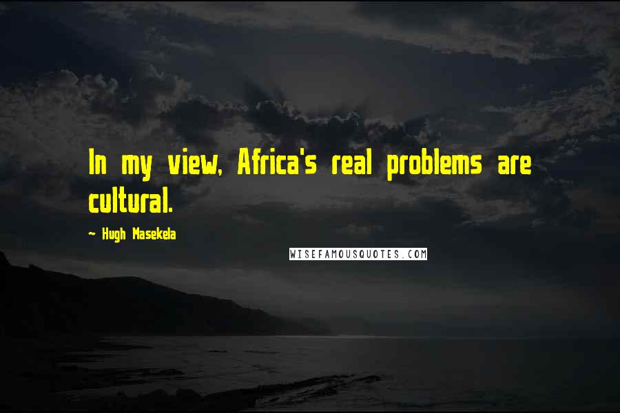 Hugh Masekela Quotes: In my view, Africa's real problems are cultural.