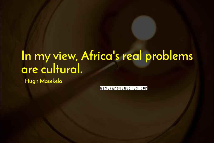 Hugh Masekela Quotes: In my view, Africa's real problems are cultural.