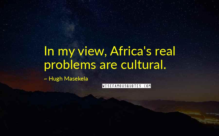 Hugh Masekela Quotes: In my view, Africa's real problems are cultural.